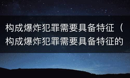 构成爆炸犯罪需要具备特征（构成爆炸犯罪需要具备特征的条件）