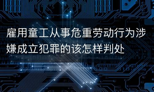 雇用童工从事危重劳动行为涉嫌成立犯罪的该怎样判处