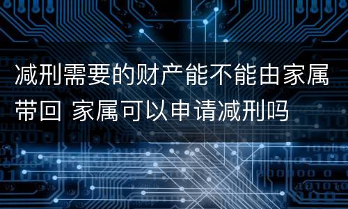 减刑需要的财产能不能由家属带回 家属可以申请减刑吗