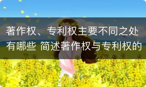 著作权、专利权主要不同之处有哪些 简述著作权与专利权的区别