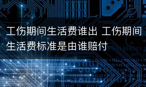 工伤期间生活费谁出 工伤期间生活费标准是由谁赔付