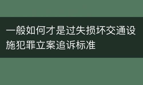 一般如何才是过失损坏交通设施犯罪立案追诉标准
