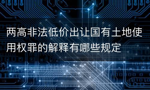 两高非法低价出让国有土地使用权罪的解释有哪些规定