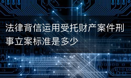 法律背信运用受托财产案件刑事立案标准是多少