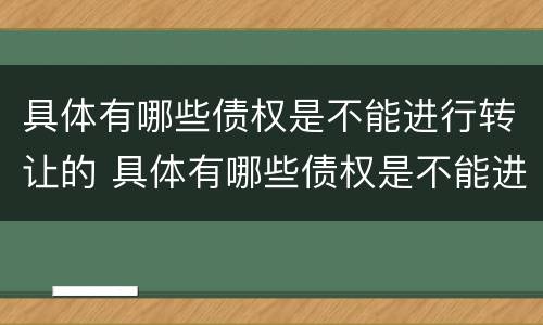 具体有哪些债权是不能进行转让的 具体有哪些债权是不能进行转让的情形