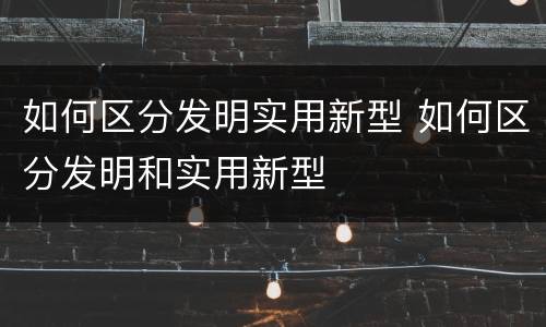 如何区分发明实用新型 如何区分发明和实用新型