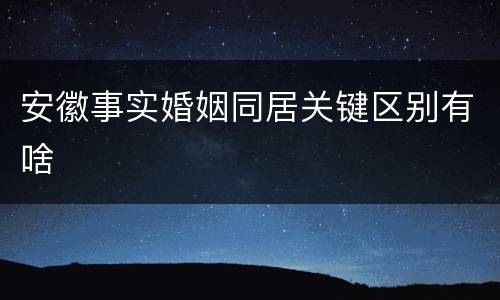 安徽事实婚姻同居关键区别有啥