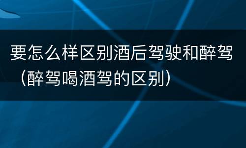 要怎么样区别酒后驾驶和醉驾（醉驾喝酒驾的区别）