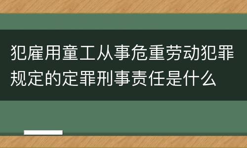 犯雇用童工从事危重劳动犯罪规定的定罪刑事责任是什么