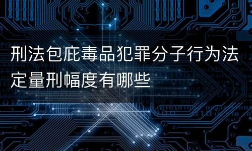 刑法包庇毒品犯罪分子行为法定量刑幅度有哪些