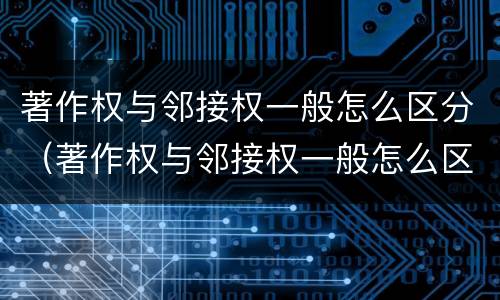 著作权与邻接权一般怎么区分（著作权与邻接权一般怎么区分的）