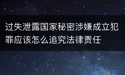 过失泄露国家秘密涉嫌成立犯罪应该怎么追究法律责任