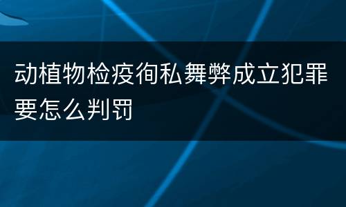 动植物检疫徇私舞弊成立犯罪要怎么判罚