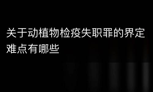 关于动植物检疫失职罪的界定难点有哪些