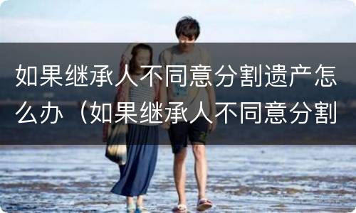 如果继承人不同意分割遗产怎么办（如果继承人不同意分割遗产怎么办手续）