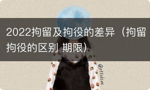 2022拘留及拘役的差异（拘留拘役的区别 期限）