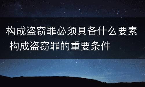 构成盗窃罪必须具备什么要素 构成盗窃罪的重要条件