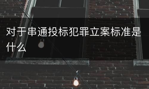对于串通投标犯罪立案标准是什么