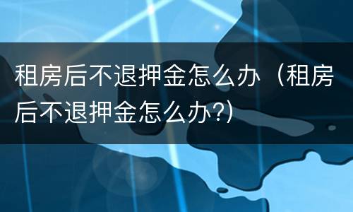 租房后不退押金怎么办（租房后不退押金怎么办?）