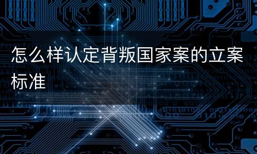 怎么样认定背叛国家案的立案标准