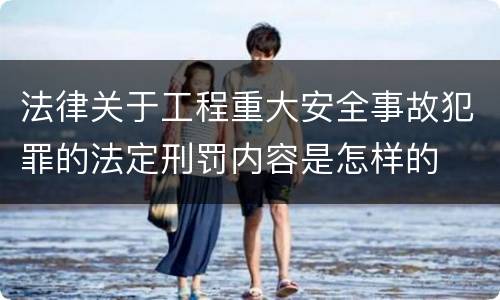 法律关于工程重大安全事故犯罪的法定刑罚内容是怎样的