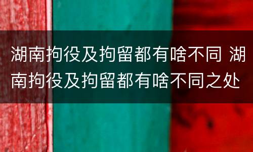 湖南拘役及拘留都有啥不同 湖南拘役及拘留都有啥不同之处