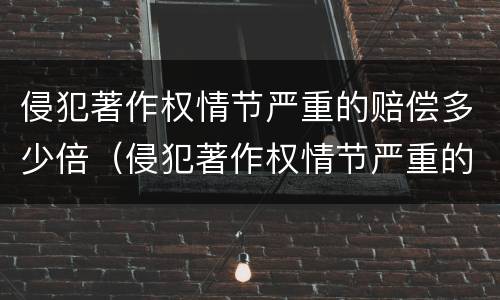 侵犯著作权情节严重的赔偿多少倍（侵犯著作权情节严重的赔偿多少倍罚款）