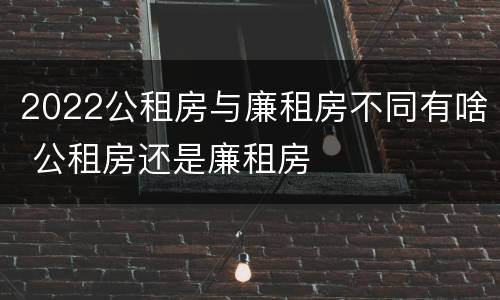 2022公租房与廉租房不同有啥 公租房还是廉租房