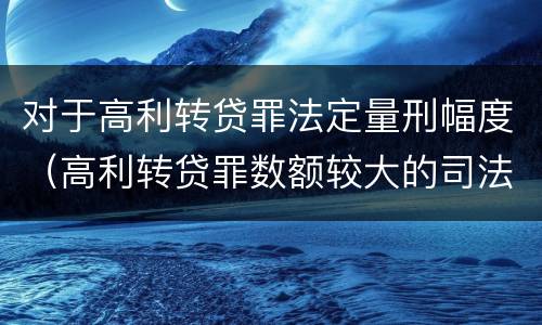 对于高利转贷罪法定量刑幅度（高利转贷罪数额较大的司法解释）