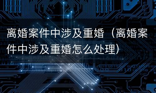 离婚案件中涉及重婚（离婚案件中涉及重婚怎么处理）
