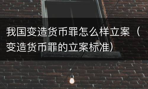 我国变造货币罪怎么样立案（变造货币罪的立案标准）