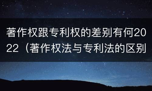 著作权跟专利权的差别有何2022（著作权法与专利法的区别）