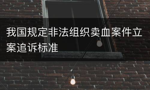 我国规定非法组织卖血案件立案追诉标准