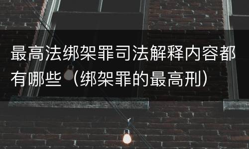 最高法绑架罪司法解释内容都有哪些(绑架罪的最高刑)