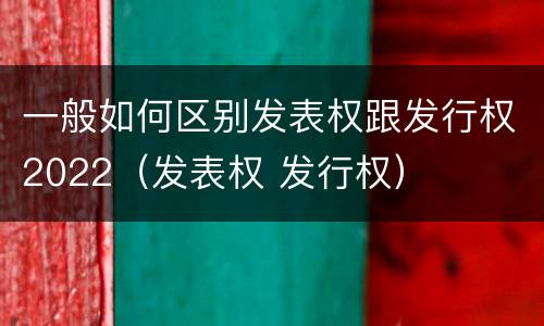 一般如何区别发表权跟发行权2022（发表权 发行权）