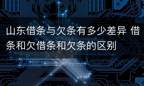 山东借条与欠条有多少差异 借条和欠借条和欠条的区别