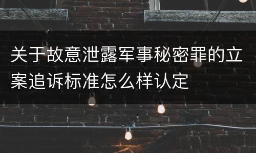 关于故意泄露军事秘密罪的立案追诉标准怎么样认定