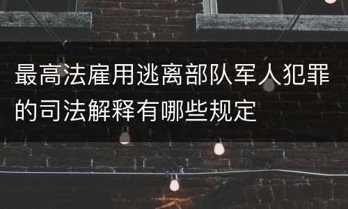 最高法雇用逃离部队军人犯罪的司法解释有哪些规定