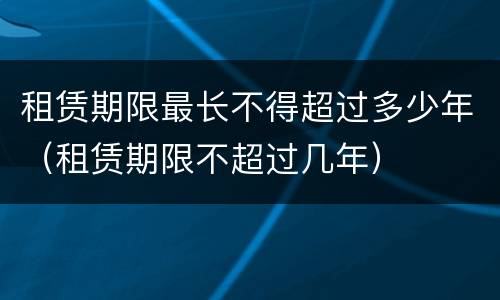 租赁期限最长不得超过多少年（租赁期限不超过几年）