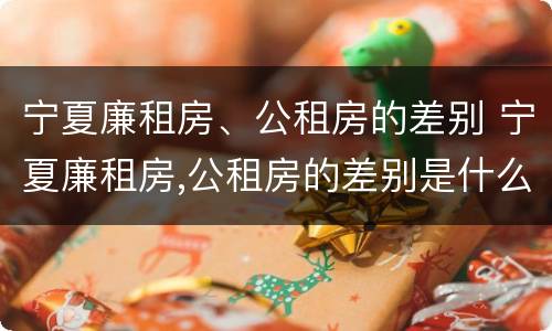 宁夏廉租房、公租房的差别 宁夏廉租房,公租房的差别是什么