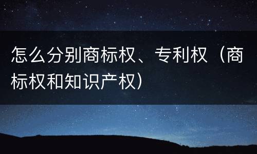 怎么分别商标权、专利权（商标权和知识产权）