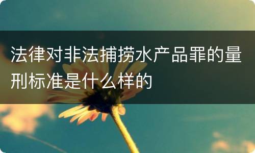 法律对非法捕捞水产品罪的量刑标准是什么样的