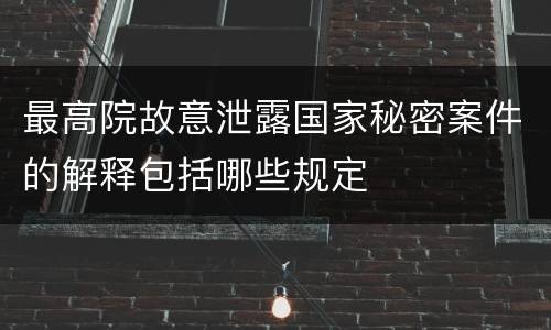 最高院故意泄露国家秘密案件的解释包括哪些规定
