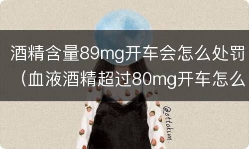 酒精含量89mg开车会怎么处罚（血液酒精超过80mg开车怎么处罚）