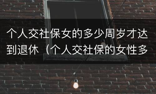 个人交社保女的多少周岁才达到退休（个人交社保的女性多少岁可以退休）