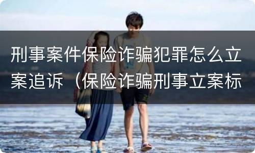 刑事案件保险诈骗犯罪怎么立案追诉（保险诈骗刑事立案标准）