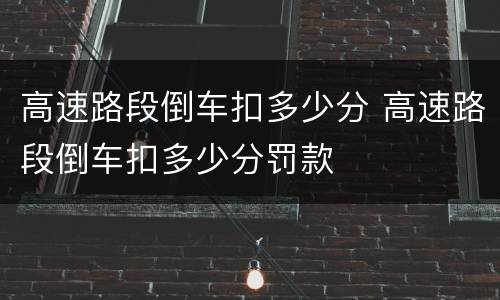 高速路段倒车扣多少分 高速路段倒车扣多少分罚款