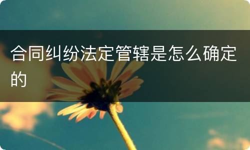 合同纠纷法定管辖是怎么确定的