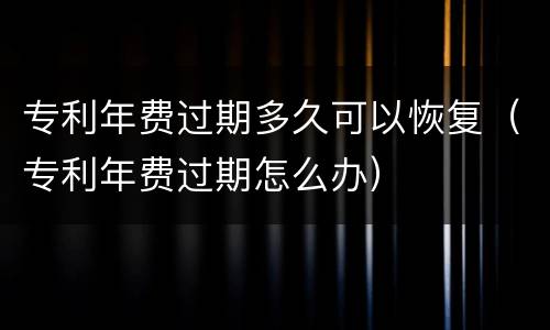 专利年费过期多久可以恢复（专利年费过期怎么办）
