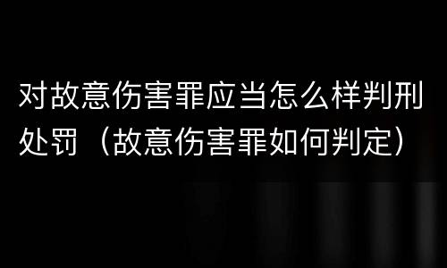 对故意伤害罪应当怎么样判刑处罚（故意伤害罪如何判定）
